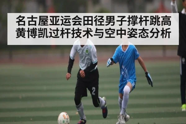 名古屋亚运会田径男子撑杆跳高黄博凯过杆技术与空中姿态分析