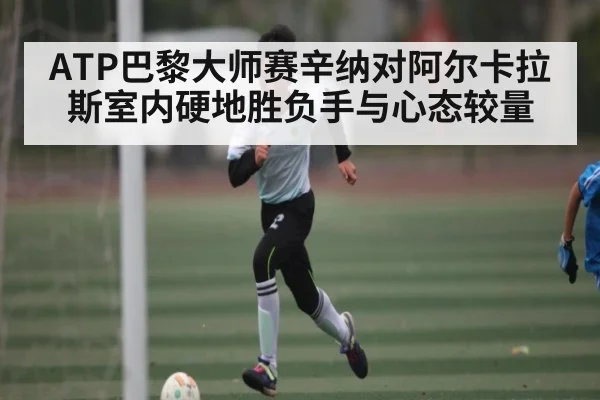 ATP巴黎大师赛辛纳对阿尔卡拉斯室内硬地胜负手与心态较量