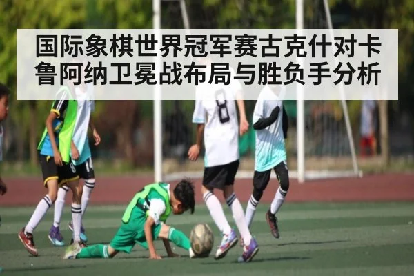 国际象棋世界冠军赛古克什对卡鲁阿纳卫冕战布局与胜负手分析