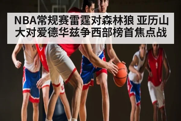 NBA常规赛雷霆对森林狼 亚历山大对爱德华兹争西部榜首焦点战