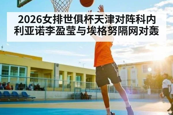 2026女排世俱杯天津对阵科内利亚诺李盈莹与埃格努隔网对轰