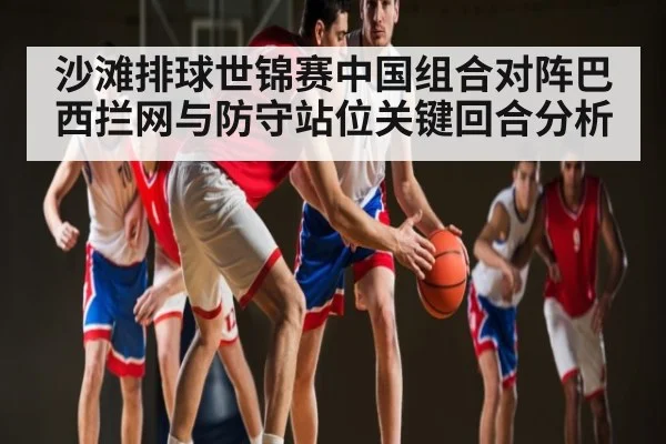 沙滩排球世锦赛中国组合对阵巴西拦网与防守站位关键回合分析